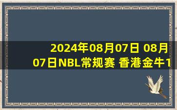 2024年08月07日 08月07日NBL常规赛 香港金牛110 - 87河南赊店老酒 全场集锦